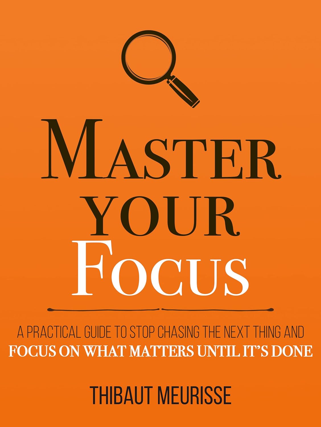 Master Your Focus: A Practical Guide to Stop Chasing the Next Thing and Focus on What Matters Until It’s Done by Thibaut Meurisse