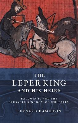The Leper King and his Heirs: Baldwin IV and the Crusader Kingdom of Jerusalem By Bernard Hamilton