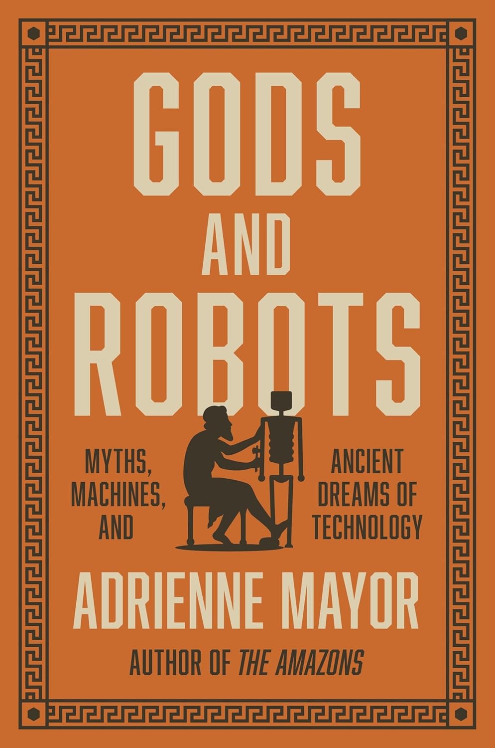 Gods and Robots – Myths, Machines, and Ancient Dreams of Technology by Adrienne Mayor