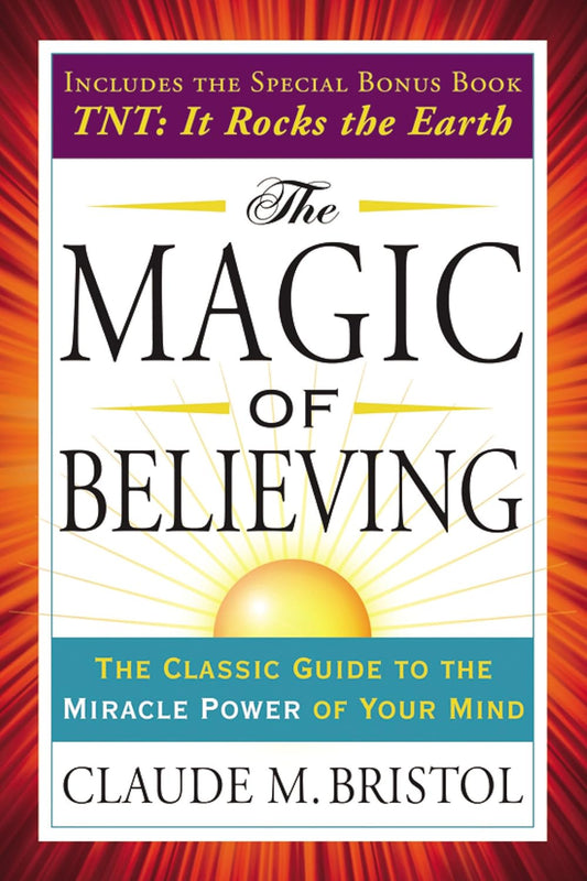 The Magic of Believing: The Classic Guide to the Miracle Power of Your Mind by Claude M. Bristol