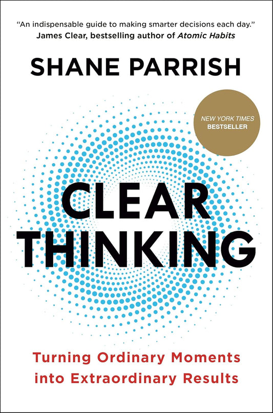 Clear Thinking: Turning Ordinary Moments into Extraordinary Results by Shane Parrish