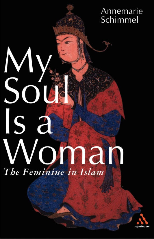My Soul Is a Woman: The Feminine in Islam by Annemarie Schimmel