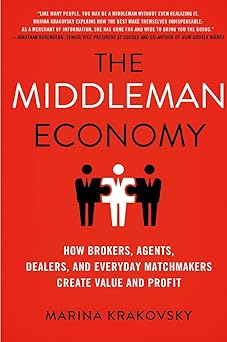 The Middleman Economy: How Brokers, Agents, Dealers, and Everyday Matchmakers Create Value and Profit By Marina Krakovsky