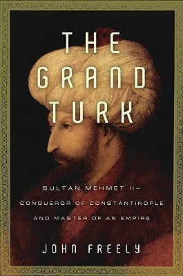 The Grand Turk: Sultan Mehmet Ii-conqueror of Constantinople and Master of an Empire by John Freely