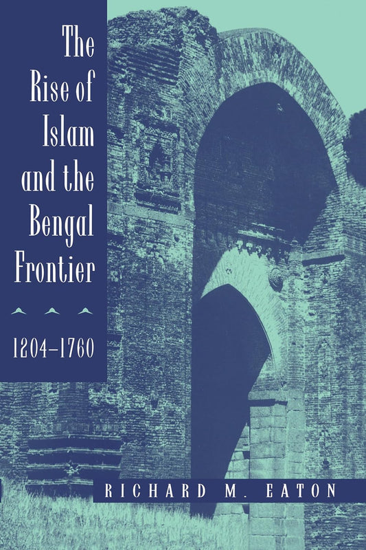 The Rise of Islam and the Bengal Frontier: 1204-1760 by Richard M. Eaton