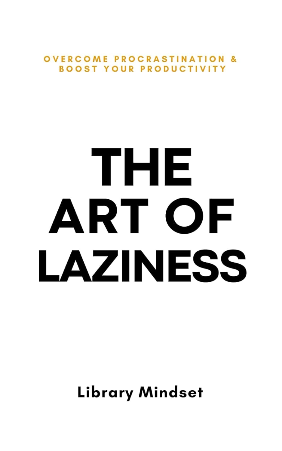 The Art of Laziness: Overcome Procrastination & Boost Your Productivity by Library Mindset