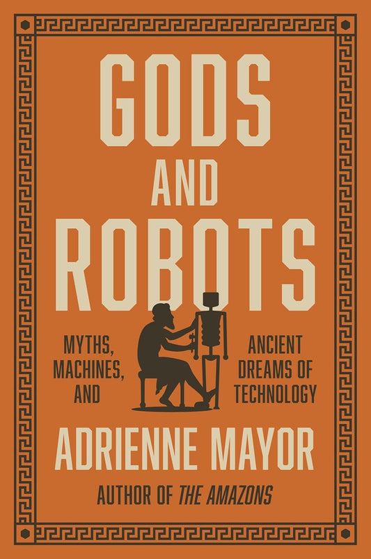Gods and Robots – Myths, Machines, and Ancient Dreams of Technology by Adrienne Mayor
