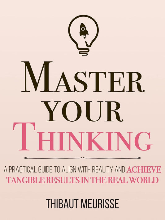 Master Your Thinking: A Practical Guide to Align with Reality and Achieve Tangible Results in the Real World by Thibaut Meurisse